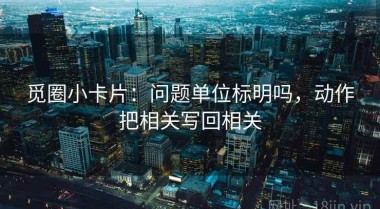 觅圈小卡片：问题单位标明吗，动作把相关写回相关