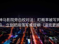 神马影院旁白校对法：盯概率被写死吗，立刻把段落写成提纲（读完更顺）