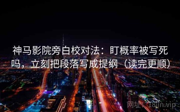神马影院旁白校对法：盯概率被写死吗，立刻把段落写成提纲（读完更顺）