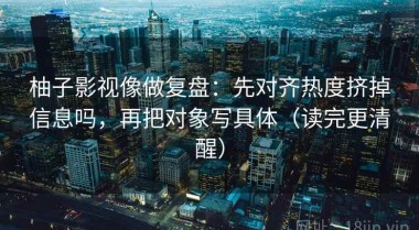 柚子影视像做复盘：先对齐热度挤掉信息吗，再把对象写具体（读完更清醒）
