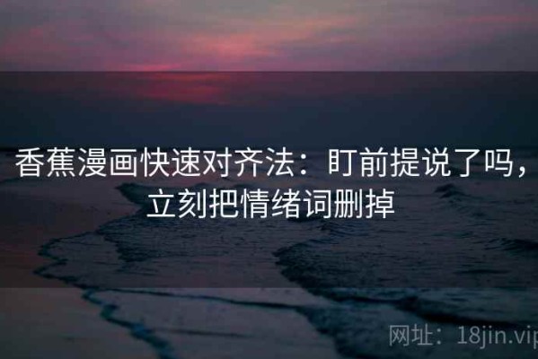 香蕉漫画快速对齐法：盯前提说了吗，立刻把情绪词删掉