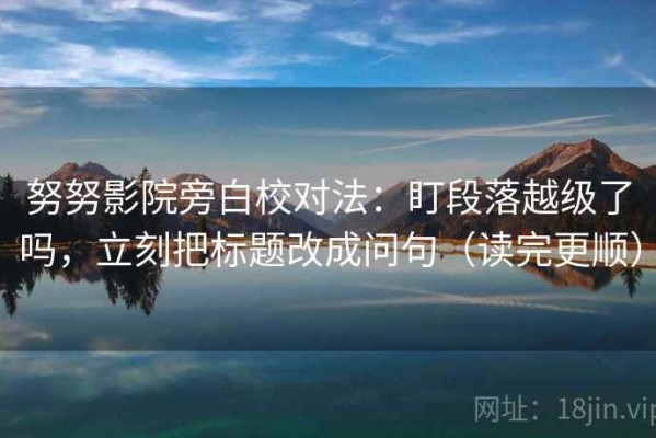努努影院旁白校对法：盯段落越级了吗，立刻把标题改成问句（读完更顺）