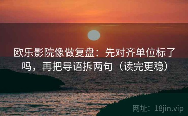 欧乐影院像做复盘：先对齐单位标了吗，再把导语拆两句（读完更稳）
