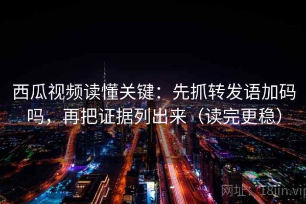 西瓜视频读懂关键：先抓转发语加码吗，再把证据列出来（读完更稳）