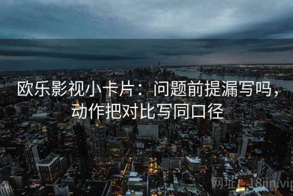 欧乐影视小卡片：问题前提漏写吗，动作把对比写同口径