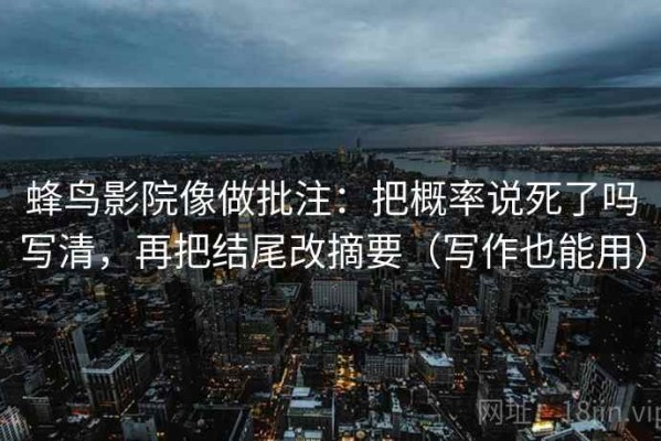 蜂鸟影院像做批注：把概率说死了吗写清，再把结尾改摘要（写作也能用）