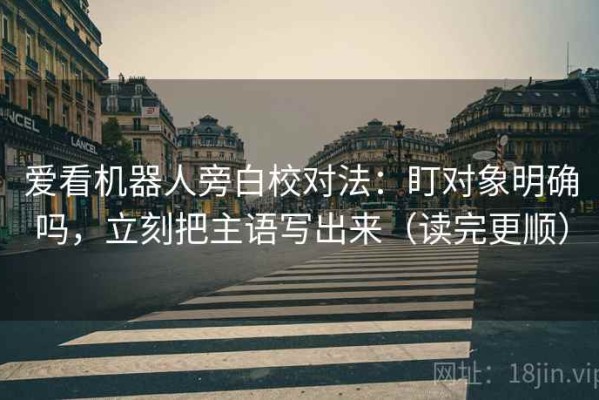 爱看机器人旁白校对法：盯对象明确吗，立刻把主语写出来（读完更顺）