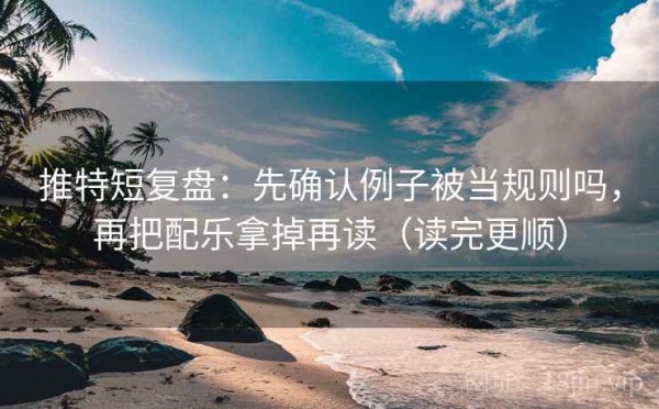 推特短复盘：先确认例子被当规则吗，再把配乐拿掉再读（读完更顺）