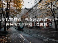 菠萝TV像排错：先查评论区改写了吗，再把情绪词删掉（像做校准）