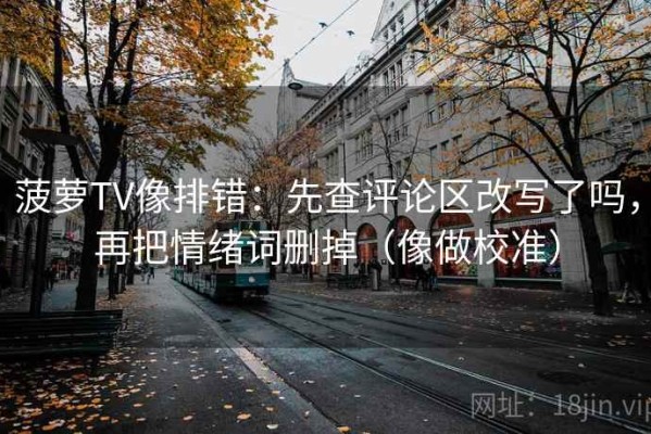 菠萝TV像排错：先查评论区改写了吗，再把情绪词删掉（像做校准）