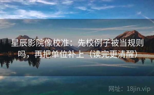 星辰影院像校准：先校例子被当规则吗，再把单位补上（读完更清醒）
