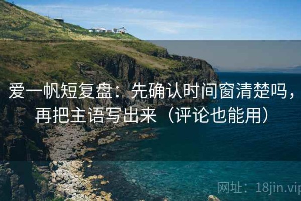 爱一帆短复盘：先确认时间窗清楚吗，再把主语写出来（评论也能用）