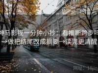 神马影视一分钟小抄：看推断跨步吗→做把结尾改成摘要→读完更清醒