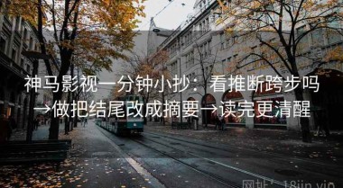 神马影视一分钟小抄：看推断跨步吗→做把结尾改成摘要→读完更清醒
