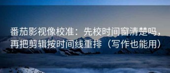番茄影视像校准：先校时间窗清楚吗，再把剪辑按时间线重排（写作也能用）