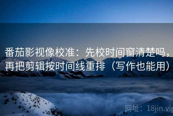 番茄影视像校准：先校时间窗清楚吗，再把剪辑按时间线重排（写作也能用）