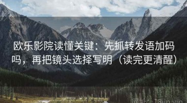 欧乐影院读懂关键：先抓转发语加码吗，再把镜头选择写明（读完更清醒）