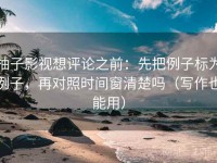 柚子影视想评论之前：先把例子标为例子，再对照时间窗清楚吗（写作也能用）