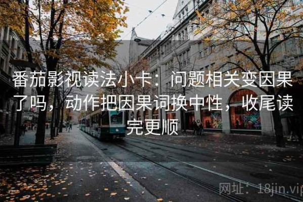 番茄影视读法小卡：问题相关变因果了吗，动作把因果词换中性，收尾读完更顺