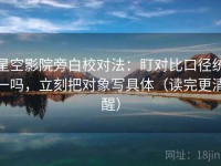 星空影院旁白校对法：盯对比口径统一吗，立刻把对象写具体（读完更清醒）