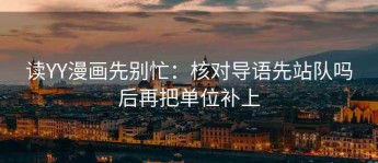 读YY漫画先别忙：核对导语先站队吗后再把单位补上