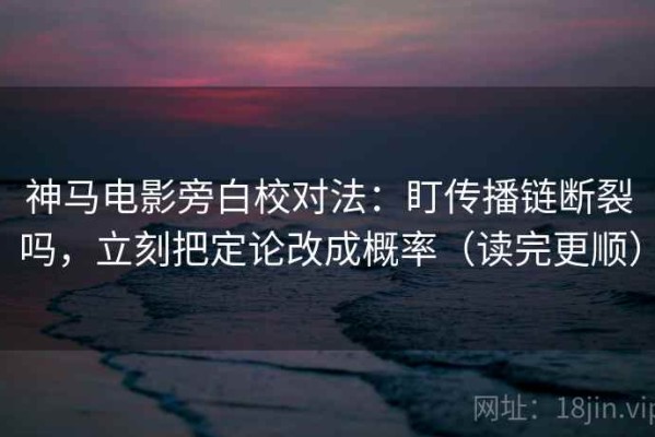 神马电影旁白校对法：盯传播链断裂吗，立刻把定论改成概率（读完更顺）