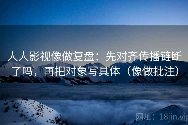 人人影视像做复盘：先对齐传播链断了吗，再把对象写具体（像做批注）