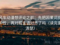 风车动漫想评论之前：先把因果词换中性，再对照主语对齐了吗（读完更清楚）