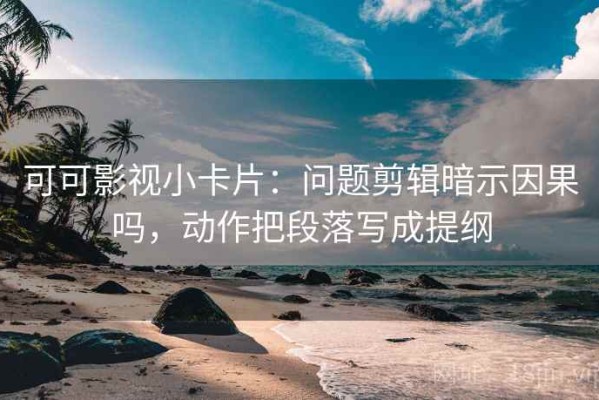可可影视小卡片：问题剪辑暗示因果吗，动作把段落写成提纲