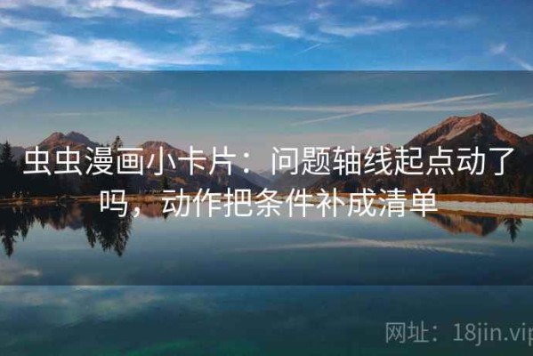 虫虫漫画小卡片：问题轴线起点动了吗，动作把条件补成清单