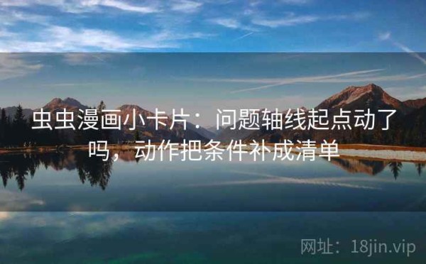 虫虫漫画小卡片：问题轴线起点动了吗，动作把条件补成清单