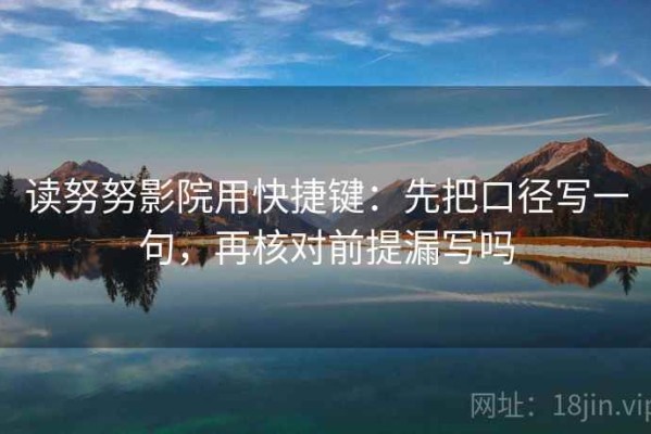 读努努影院用快捷键：先把口径写一句，再核对前提漏写吗