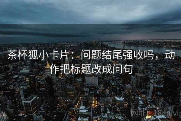 茶杯狐小卡片：问题结尾强收吗，动作把标题改成问句