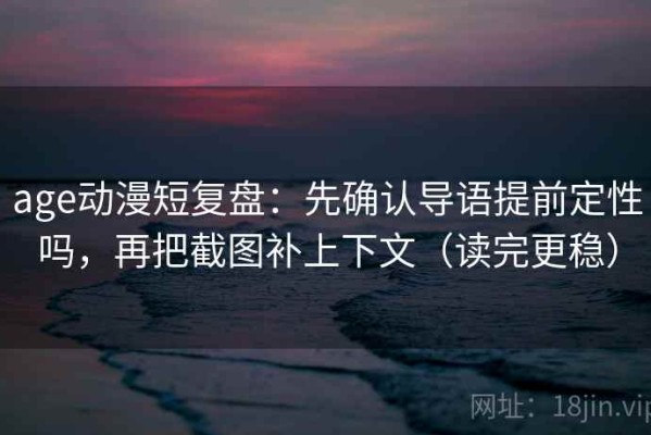age动漫短复盘：先确认导语提前定性吗，再把截图补上下文（读完更稳）