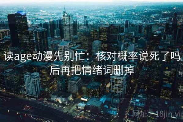 读age动漫先别忙：核对概率说死了吗后再把情绪词删掉