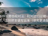 茶杯狐旁白校对法：盯对比口径统一吗，立刻把主语写出来（读完更清醒）
