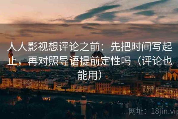 人人影视想评论之前：先把时间写起止，再对照导语提前定性吗（评论也能用）