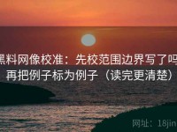 黑料网像校准：先校范围边界写了吗，再把例子标为例子（读完更清楚）