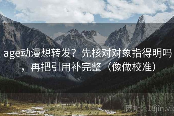 age动漫想转发？先核对对象指得明吗，再把引用补完整（像做校准）