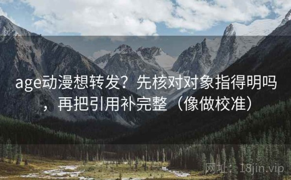 age动漫想转发？先核对对象指得明吗，再把引用补完整（像做校准）