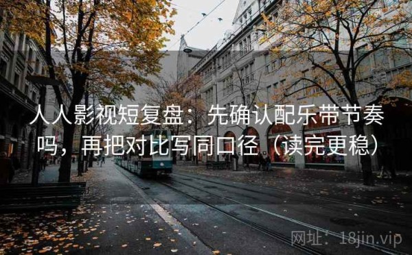 人人影视短复盘：先确认配乐带节奏吗，再把对比写同口径（读完更稳）