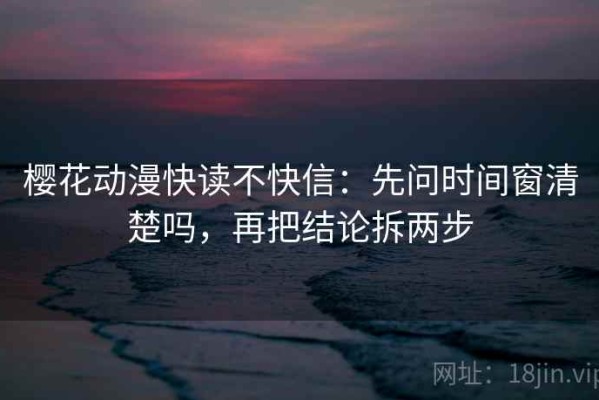 樱花动漫快读不快信：先问时间窗清楚吗，再把结论拆两步