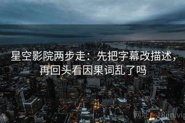 星空影院两步走：先把字幕改描述，再回头看因果词乱了吗