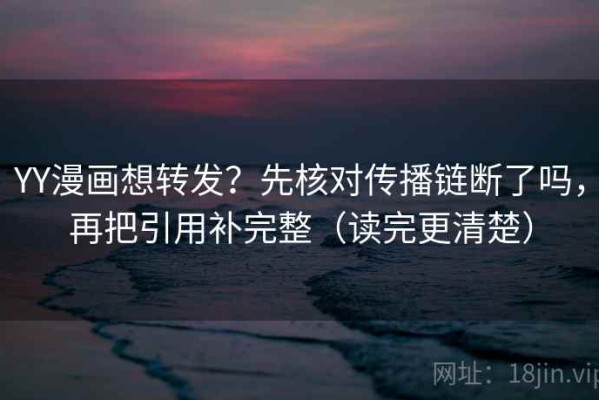 YY漫画想转发？先核对传播链断了吗，再把引用补完整（读完更清楚）