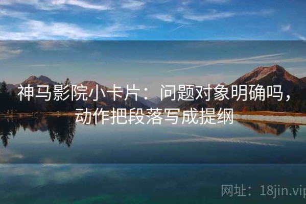 神马影院小卡片：问题对象明确吗，动作把段落写成提纲