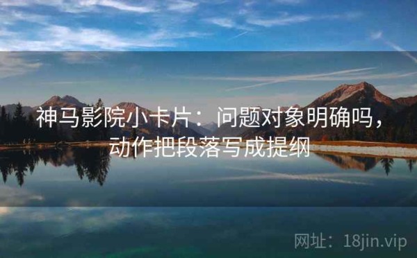 神马影院小卡片：问题对象明确吗，动作把段落写成提纲