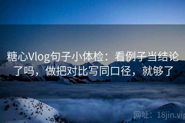 糖心Vlog句子小体检：看例子当结论了吗，做把对比写同口径，就够了