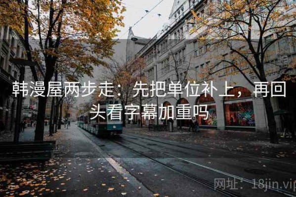 韩漫屋两步走：先把单位补上，再回头看字幕加重吗