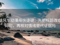 读风车动漫用快捷键：先把标题改成问句，再核对情绪替代证据吗