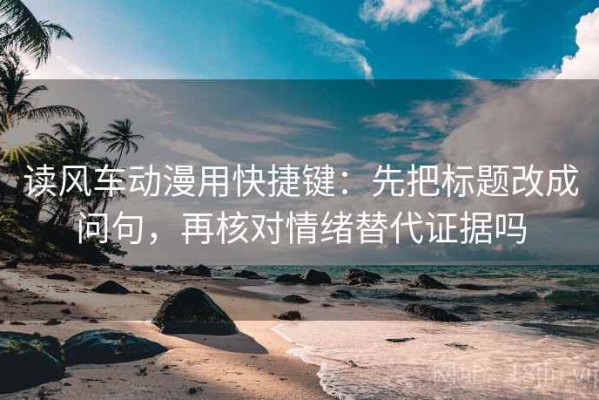 读风车动漫用快捷键：先把标题改成问句，再核对情绪替代证据吗